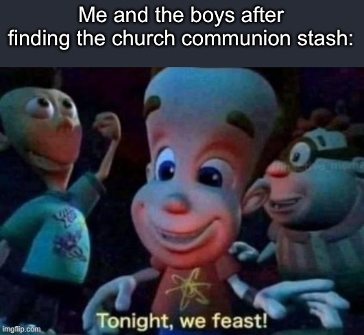 Tonight, we feast | Me and the boys after finding the church communion stash: | image tagged in tonight we feast | made w/ Imgflip meme maker