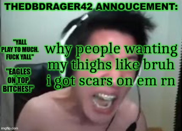 got injured. | why people wanting my thighs like bruh i got scars on em rn | image tagged in thedbdrager42s annoucement template | made w/ Imgflip meme maker
