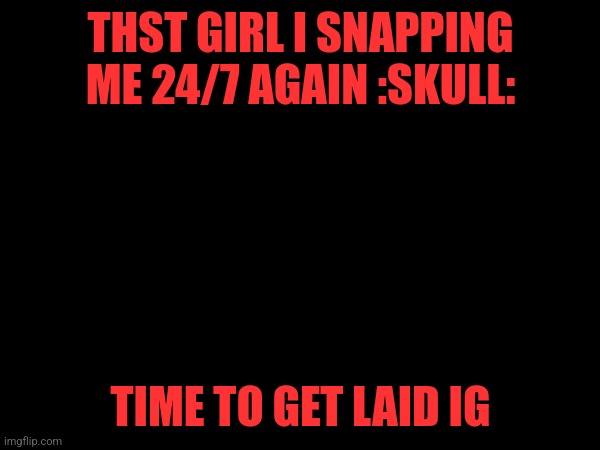 THST GIRL I SNAPPING ME 24/7 AGAIN :SKULL:; TIME TO GET LAID IG | made w/ Imgflip meme maker