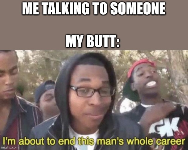 Farts come at the worst possible time. | ME TALKING TO SOMEONE; MY BUTT: | image tagged in i m about to end this man s whole career,embarrassing,fart,true story | made w/ Imgflip meme maker