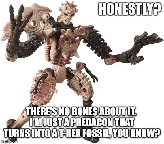 Honest Paleotrex | HONESTLY? THERE'S NO BONES ABOUT IT. 
I'M JUST A PREDACON THAT TURNS INTO A T-REX FOSSIL, YOU KNOW? | image tagged in honest paleotrex | made w/ Imgflip meme maker