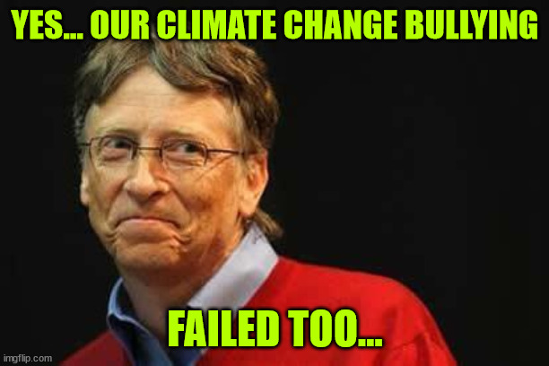 Asshole Bill Gates | YES... OUR CLIMATE CHANGE BULLYING FAILED TOO... | image tagged in asshole bill gates | made w/ Imgflip meme maker