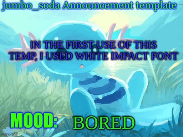 i only changed the font recently | IN THE FIRST USE OF THIS TEMP, I USED WHITE IMPACT FONT; BORED | image tagged in jumbo_soda announcement template | made w/ Imgflip meme maker