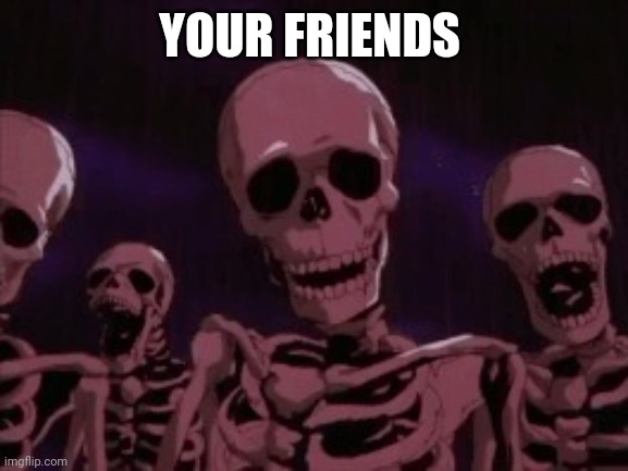 Berserk Roast Skeletons | YOUR FRIENDS | image tagged in berserk roast skeletons | made w/ Imgflip meme maker