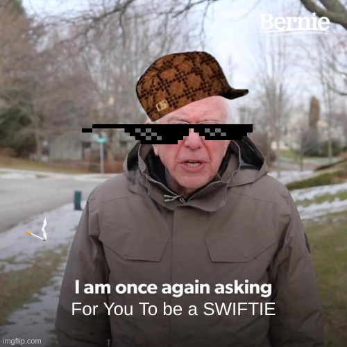 Bernie I Am Once Again Asking For Your Support Meme | For You To be a SWIFTIE | image tagged in memes,bernie i am once again asking for your support | made w/ Imgflip meme maker