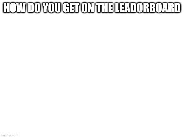 M | HOW DO YOU GET ON THE LEADORBOARD | image tagged in m | made w/ Imgflip meme maker