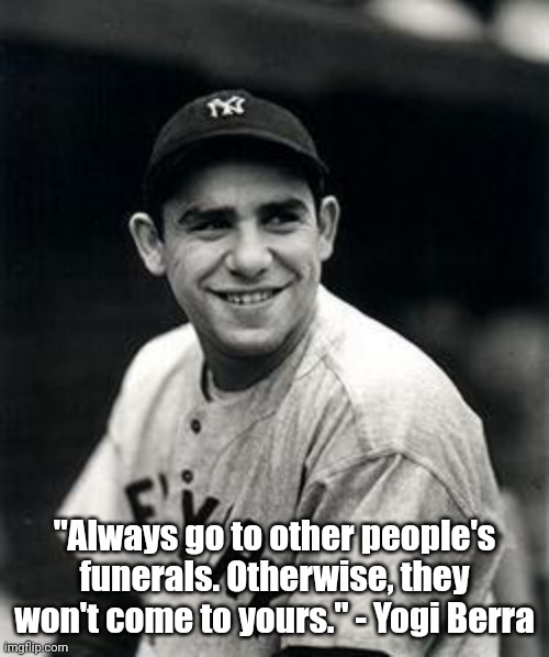 Yogi Berra Funeral Quote | "Always go to other people's funerals. Otherwise, they won't come to yours." - Yogi Berra | image tagged in yogi berra,quote,famous quotes,funny quotes,baseball,yankees | made w/ Imgflip meme maker