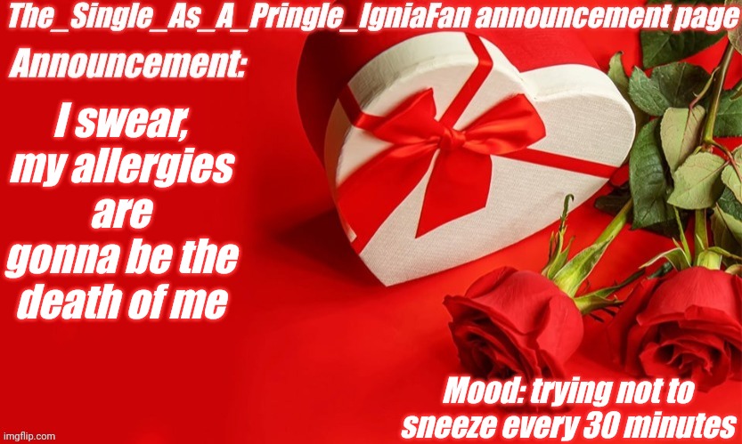 The_Single_As_A_Pringle_IgniaFan announcement page | I swear, my allergies are gonna be the death of me; Mood: trying not to sneeze every 30 minutes | image tagged in the_single_as_a_pringle_igniafan announcement page | made w/ Imgflip meme maker