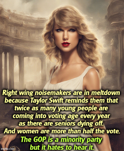 Men also hate being reminded that this is something they will never, ever have. | Right wing noisemakers are in meltdown 

because Taylor Swift reminds them that 
twice as many young people are 
coming into voting age every year 
as there are seniors dying off. 
And women are more than half the vote. The GOP is a minority party 
but it hates to hear it. | image tagged in taylor swift,young,voters,women,half | made w/ Imgflip meme maker