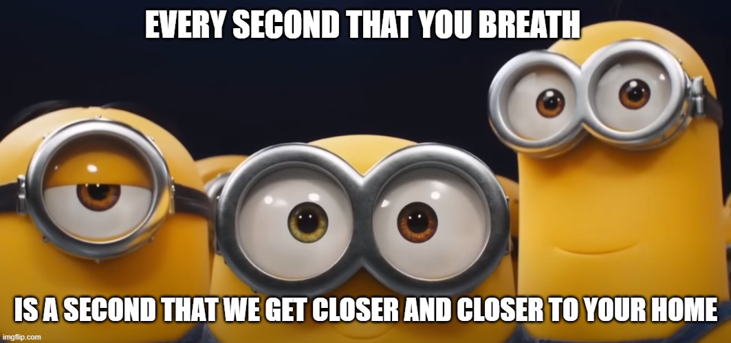 Minions revenge | EVERY SECOND THAT YOU BREATH; IS A SECOND THAT WE GET CLOSER AND CLOSER TO YOUR HOME | image tagged in fun,minion | made w/ Imgflip meme maker
