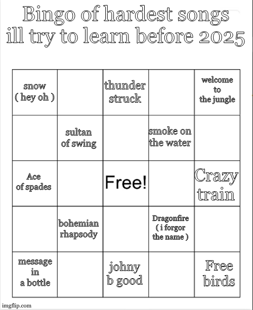 gonna be my year quest , i tryna atleast get a bingo | Bingo of hardest songs ill try to learn before 2025; thunder struck; welcome to the jungle; snow ( hey oh ); smoke on the water; sultan of swing; Ace of spades; Crazy train; bohemian rhapsody; Dragonfire ( i forgor the name ); Free birds; message in a bottle; johny b good | image tagged in blank bingo | made w/ Imgflip meme maker