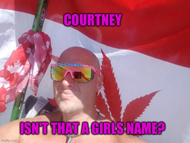 Courtney | COURTNEY; ISN'T THAT A GIRLS NAME? | image tagged in courtney | made w/ Imgflip meme maker