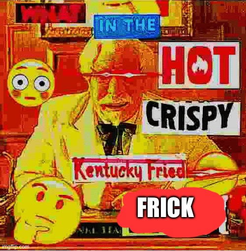What In the Kentucky Fired F | FRICK | image tagged in what in the kentucky fired f | made w/ Imgflip meme maker