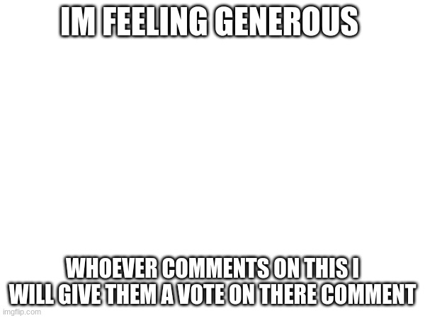 IM FEELING GENEROUS; WHOEVER COMMENTS ON THIS I WILL GIVE THEM A VOTE ON THERE COMMENT | made w/ Imgflip meme maker