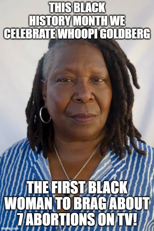 Whoopi's Black History | THIS BLACK HISTORY MONTH WE CELEBRATE WHOOPI GOLDBERG; THE FIRST BLACK WOMAN TO BRAG ABOUT 7 ABORTIONS ON TV! | image tagged in black history month,history,abortion,whoopi goldberg,the view,blm | made w/ Imgflip meme maker