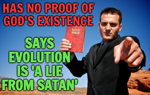 Evolution Is Satan's Great Lie | SAYS EVOLUTION IS 'A LIE FROM SATAN'; HAS NO PROOF OF
GOD'S EXISTENCE | image tagged in bible thumper,evolution,science,religion,anti-religion,holy bible | made w/ Imgflip meme maker