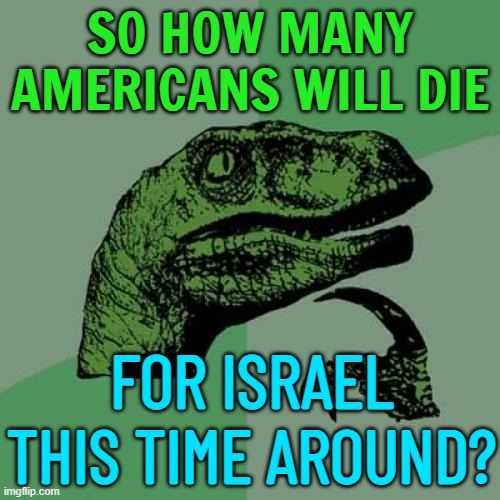 "So how many Americans will die for Israel this time around?" | SO HOW MANY AMERICANS WILL DIE; FOR ISRAEL THIS TIME AROUND? | image tagged in memes,philosoraptor,scumbag america,america first,world war 3,creepy joe biden | made w/ Imgflip meme maker