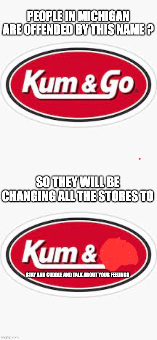 Kum on Michigan | PEOPLE IN MICHIGAN ARE OFFENDED BY THIS NAME ? SO THEY WILL BE CHANGING ALL THE STORES TO; STAY AND CUDDLE AND TALK ABOUT YOUR FEELINGS | image tagged in kum and go,funny memes,funny,michigan | made w/ Imgflip meme maker