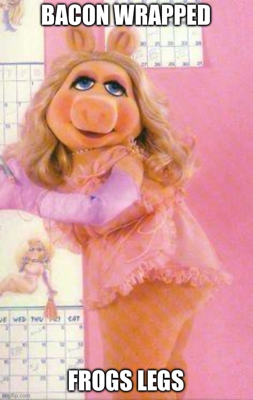 Miss Piggy | BACON WRAPPED; FROGS LEGS | image tagged in miss piggy | made w/ Imgflip meme maker