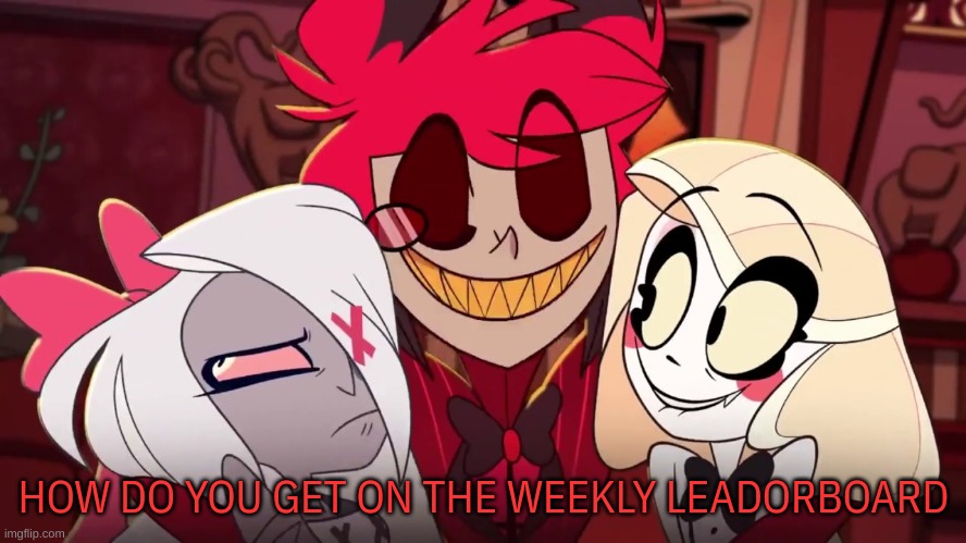 JP | HOW DO YOU GET ON THE WEEKLY LEADORBOARD | image tagged in m | made w/ Imgflip meme maker