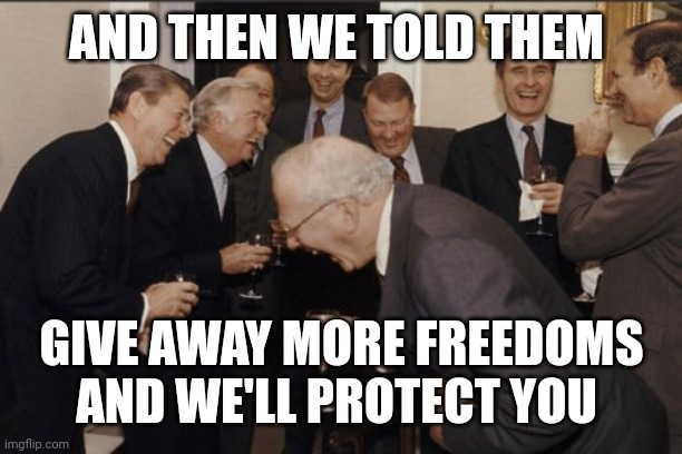 Laughing Men In Suits | AND THEN WE TOLD THEM; GIVE AWAY MORE FREEDOMS AND WE'LL PROTECT YOU | image tagged in memes,laughing men in suits | made w/ Imgflip meme maker