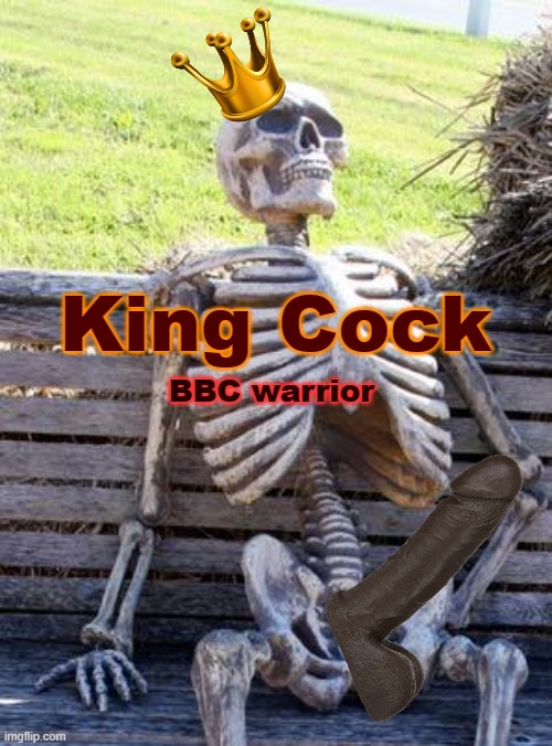 King Cock the BBC warrior | King Cock; BBC warrior | image tagged in memes,waiting skeleton,bbc,cum,penis jokes,fun | made w/ Imgflip meme maker