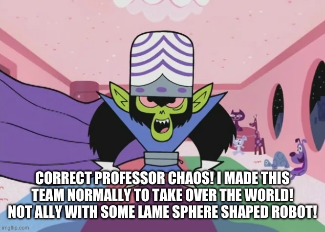 CORRECT PROFESSOR CHAOS! I MADE THIS TEAM NORMALLY TO TAKE OVER THE WORLD! NOT ALLY WITH SOME LAME SPHERE SHAPED ROBOT! | made w/ Imgflip meme maker