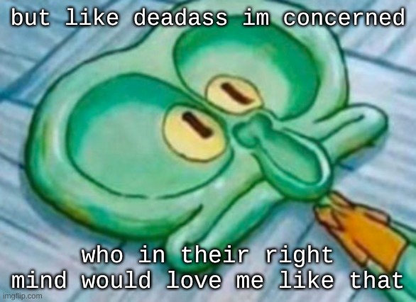 concern | but like deadass im concerned; who in their right mind would love me like that | image tagged in dickward | made w/ Imgflip meme maker