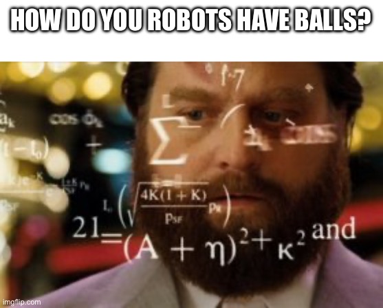 Trying to calculate how much sleep I can get | HOW DO YOU ROBOTS HAVE BALLS? | image tagged in trying to calculate how much sleep i can get | made w/ Imgflip meme maker