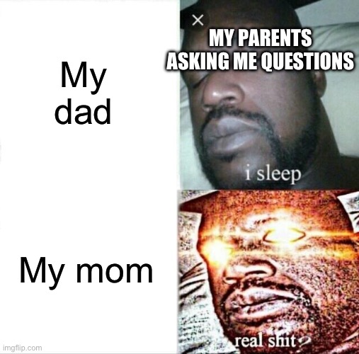 Relatable meme | My dad; MY PARENTS ASKING ME QUESTIONS; My mom | image tagged in memes,sleeping shaq | made w/ Imgflip meme maker
