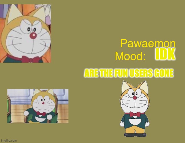 Doraemons pawaemon announcement  temp | IDK; ARE THE FUN USERS GONE | image tagged in doraemons pawaemon announcement temp | made w/ Imgflip meme maker
