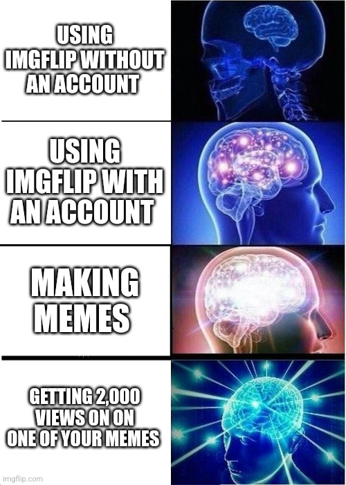 ... | USING IMGFLIP WITHOUT AN ACCOUNT; USING IMGFLIP WITH AN ACCOUNT; MAKING MEMES; GETTING 2,000 VIEWS ON ON ONE OF YOUR MEMES | image tagged in memes,expanding brain | made w/ Imgflip meme maker