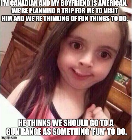 Never mind girl | I'M CANADIAN AND MY BOYFRIEND IS AMERICAN. WE'RE PLANNING A TRIP FOR ME TO VISIT HIM AND WE'RE THINKING OF FUN THINGS TO DO. HE THINKS WE SH | image tagged in never mind girl | made w/ Imgflip meme maker