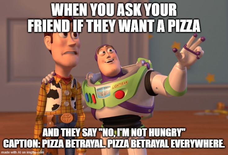 X, X Everywhere Meme | WHEN YOU ASK YOUR FRIEND IF THEY WANT A PIZZA; AND THEY SAY "NO, I'M NOT HUNGRY"
CAPTION: PIZZA BETRAYAL. PIZZA BETRAYAL EVERYWHERE. | image tagged in memes,x x everywhere | made w/ Imgflip meme maker
