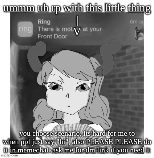 401 ring motion | ummm uh rp with this little thing
|
V; you choose scenario. its hard for me to when ppl just say "hi", also PLEASE PLEASE do it in memechat. ask me for dm link if you need it | image tagged in 401 ring motion | made w/ Imgflip meme maker