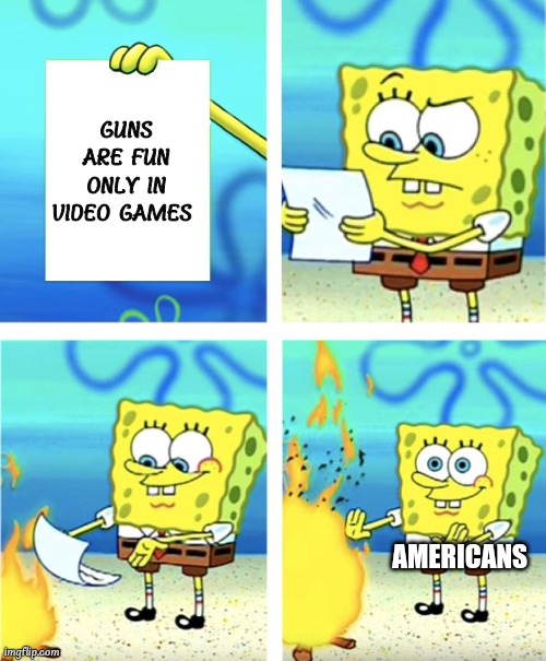 guns go bang bang | GUNS ARE FUN ONLY IN VIDEO GAMES; AMERICANS | image tagged in spongebob burning paper,guns,americans | made w/ Imgflip meme maker