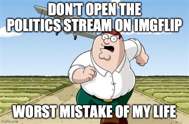 Don't Go to X Worst Mistake of my Life | DON'T OPEN THE POLITICS STREAM ON IMGFLIP; WORST MISTAKE OF MY LIFE | image tagged in don't go to x worst mistake of my life | made w/ Imgflip meme maker
