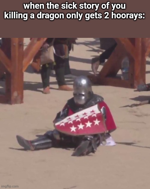 Sad Knight | when the sick story of you killing a dragon only gets 2 hoorays: | image tagged in sad knight | made w/ Imgflip meme maker