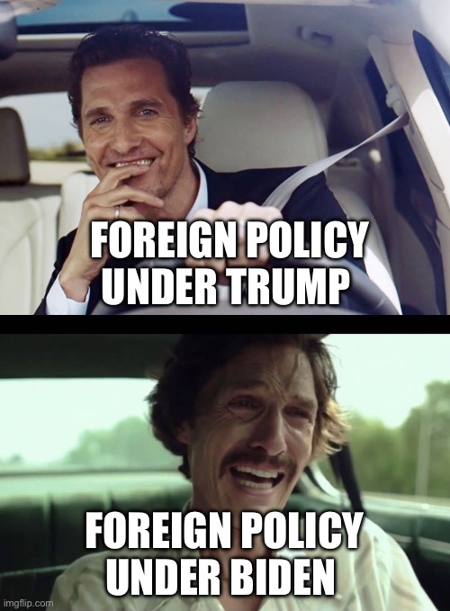 Foreign Policies | FOREIGN POLICY UNDER TRUMP; FOREIGN POLICY UNDER BIDEN | image tagged in matthew mcconaughey,donald trump,joe biden,political meme,foreign policy,middle east | made w/ Imgflip meme maker