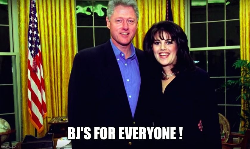 Bill Clinton and Monica Lewinsky | BJ'S FOR EVERYONE ! | image tagged in bill clinton and monica lewinsky | made w/ Imgflip meme maker