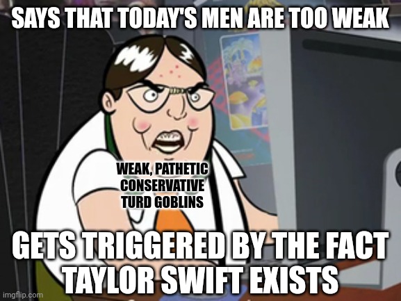Today's conservative men are too weak. | SAYS THAT TODAY'S MEN ARE TOO WEAK; WEAK, PATHETIC
CONSERVATIVE
TURD GOBLINS; GETS TRIGGERED BY THE FACT
TAYLOR SWIFT EXISTS | image tagged in raging nerd,conservative logic,conservative hypocrisy,weak,triggered,taylor swift | made w/ Imgflip meme maker