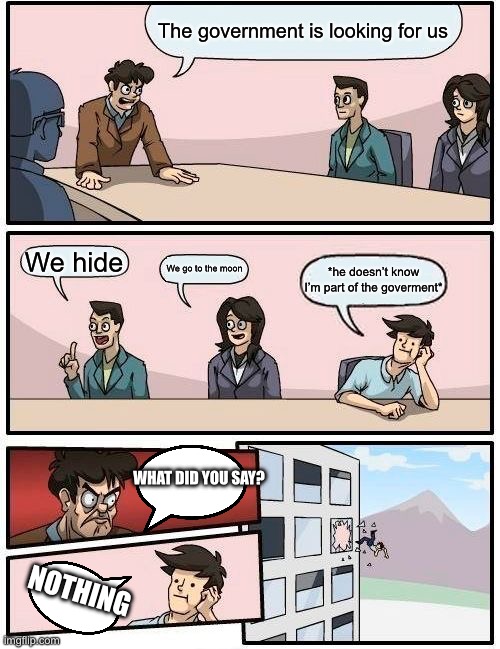 The government | The government is looking for us; We hide; We go to the moon; *he doesn’t know I’m part of the government*; WHAT DID YOU SAY? NOTHING | image tagged in memes,boardroom meeting suggestion | made w/ Imgflip meme maker