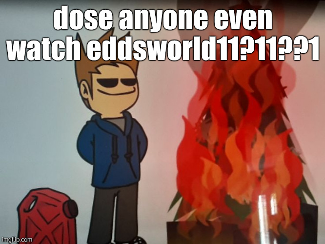 kssdkff | dose anyone even watch eddsworld11?11??1 | image tagged in tom burning a christmas tree | made w/ Imgflip meme maker