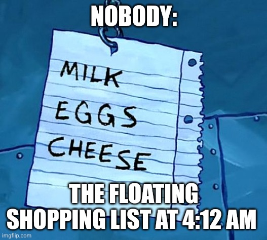 Floating shopping list | NOBODY:; THE FLOATING SHOPPING LIST AT 4:12 AM | image tagged in floating shopping list,jpfan102504 | made w/ Imgflip meme maker