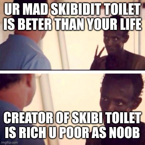 black nega show of | UR MAD SKIBIDIT TOILET IS BETER THAN YOUR LIFE; CREATOR OF SKIBI TOILET IS RICH U POOR AS NOOB | image tagged in memes | made w/ Imgflip meme maker