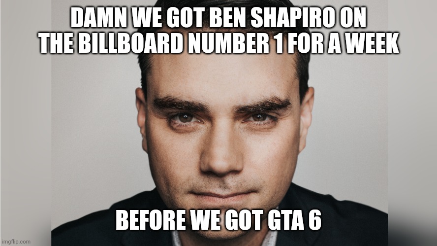Lmaoo | DAMN WE GOT BEN SHAPIRO ON THE BILLBOARD NUMBER 1 FOR A WEEK; BEFORE WE GOT GTA 6 | image tagged in now lets say hypothetically | made w/ Imgflip meme maker