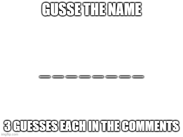 GUSSE THE NAME; _ _ _ _ _ _ _ _; 3 GUESSES EACH IN THE COMMENTS | made w/ Imgflip meme maker
