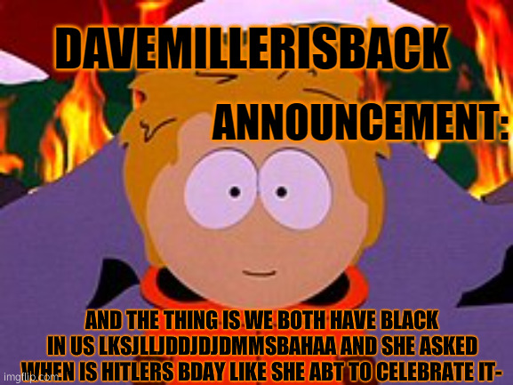 LMFAO | AND THE THING IS WE BOTH HAVE BLACK IN US LKSJLLJDDJDJDMMSBAHAA AND SHE ASKED WHEN IS HITLERS BDAY LIKE SHE ABT TO CELEBRATE IT- | image tagged in davemillerisback announcement temp | made w/ Imgflip meme maker