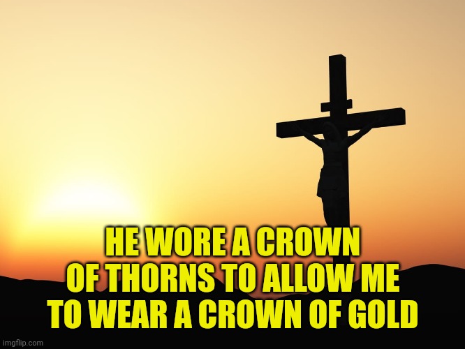 Jesus on the Cross | HE WORE A CROWN OF THORNS TO ALLOW ME TO WEAR A CROWN OF GOLD | image tagged in jesus on the cross | made w/ Imgflip meme maker