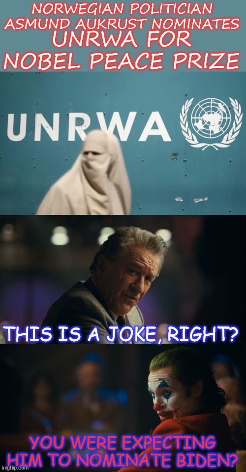 No joke | NORWEGIAN POLITICIAN ASMUND AUKRUST NOMINATES; UNRWA FOR NOBEL PEACE PRIZE; THIS IS A JOKE, RIGHT? YOU WERE EXPECTING HIM TO NOMINATE BIDEN? | image tagged in norwegian politician,nominates un organization,connected to hamas,nobel prize | made w/ Imgflip meme maker